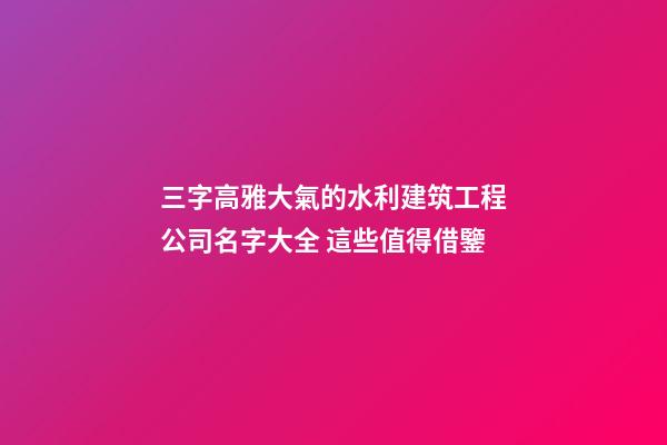 三字高雅大氣的水利建筑工程公司名字大全 這些值得借鑒